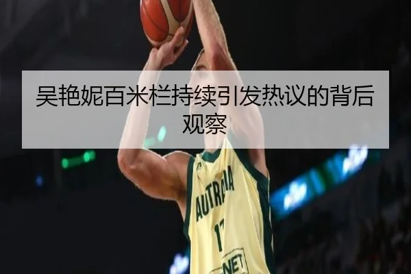 吴艳妮百米栏持续引发热议的背后观察